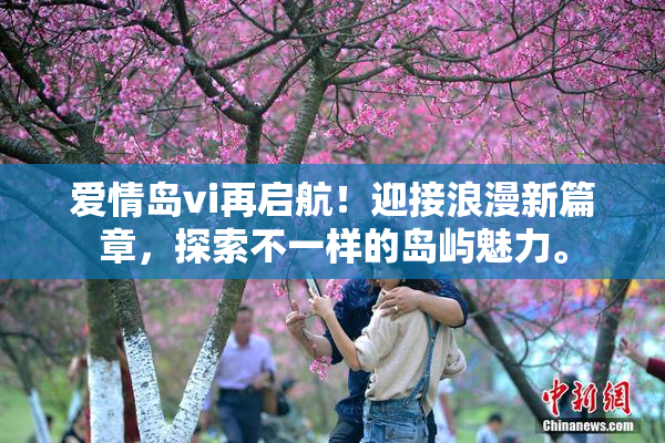 爱情岛vi再启航！迎接浪漫新篇章，探索不一样的岛屿魅力。