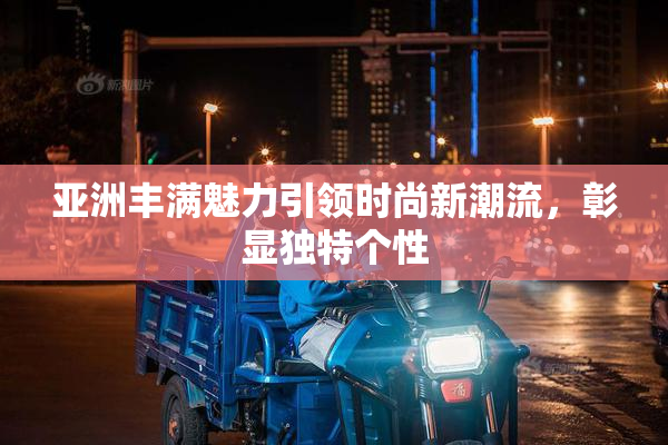 亚洲丰满魅力引领时尚新潮流，彰显独特个性