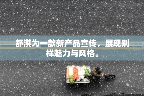 舒淇为一款新产品宣传，展现别样魅力与风格。