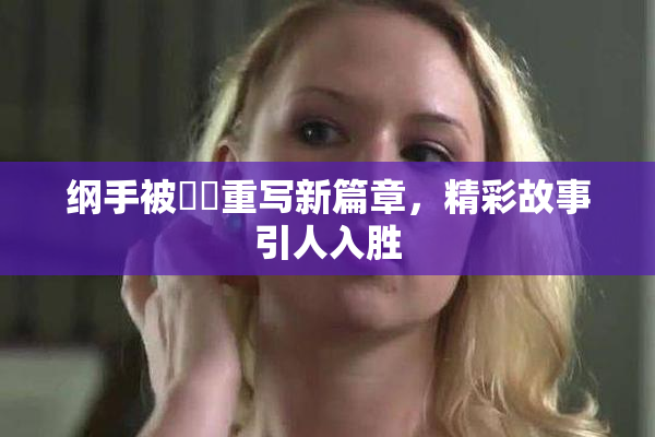 纲手被❌‌重写新篇章，精彩故事引人入胜