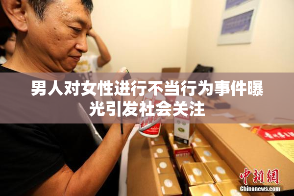 男人对女性进行不当行为事件曝光引发社会关注