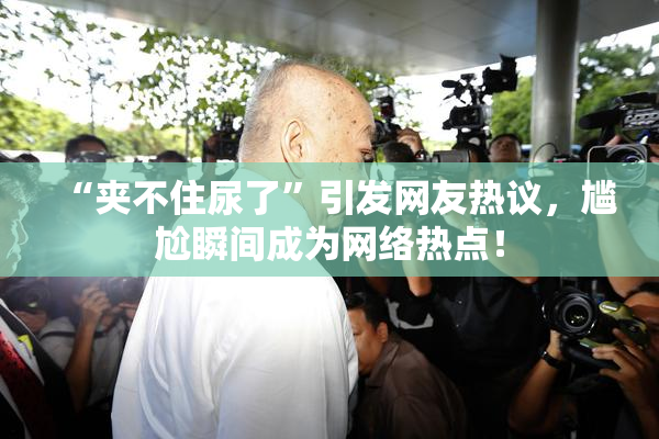“夹不住尿了”引发网友热议，尴尬瞬间成为网络热点！