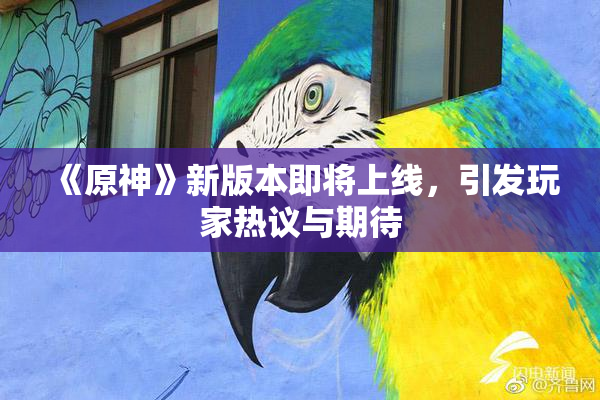 《原神》新版本即将上线，引发玩家热议与期待