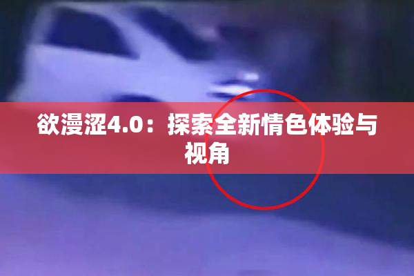 欲漫涩4.0：探索全新情色体验与视角