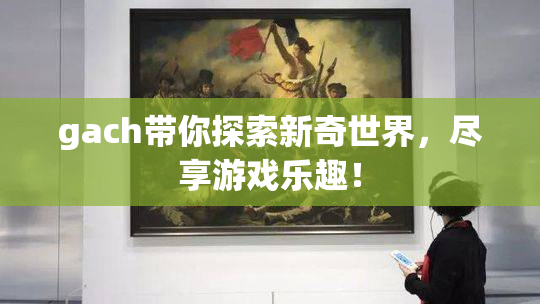 gach带你探索新奇世界，尽享游戏乐趣！
