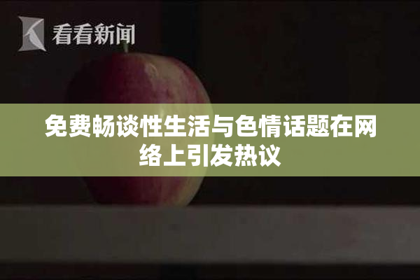 免费畅谈性生活与色情话题在网络上引发热议