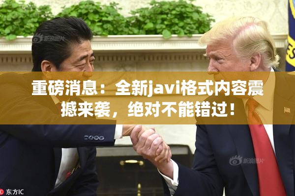 重磅消息：全新javi格式内容震撼来袭，绝对不能错过！