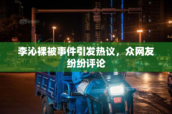 李沁裸被事件引发热议，众网友纷纷评论