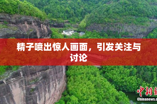 精子喷出惊人画面，引发关注与讨论
