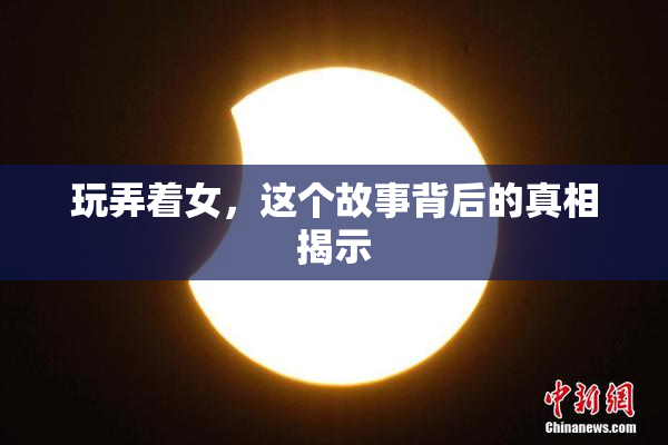 玩弄着女，这个故事背后的真相揭示