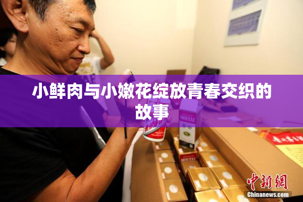 小鲜肉与小嫩花绽放青春交织的故事
