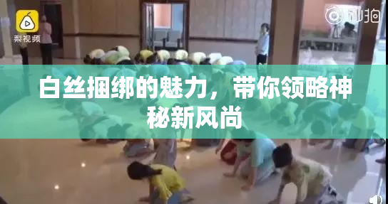白丝捆绑的魅力，带你领略神秘新风尚