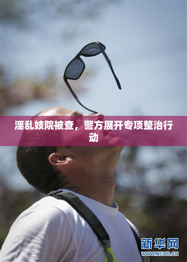 淫乱妓院被查，警方展开专项整治行动