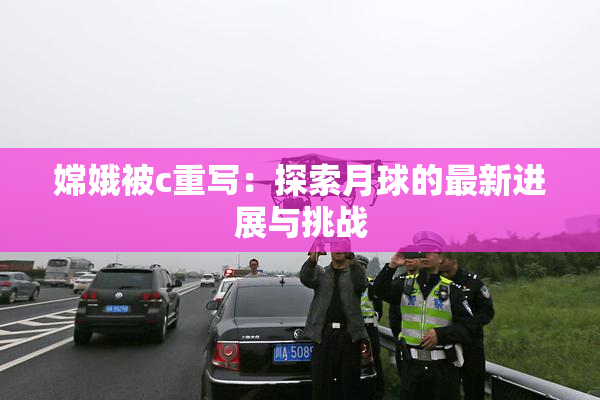 嫦娥被c重写：探索月球的最新进展与挑战