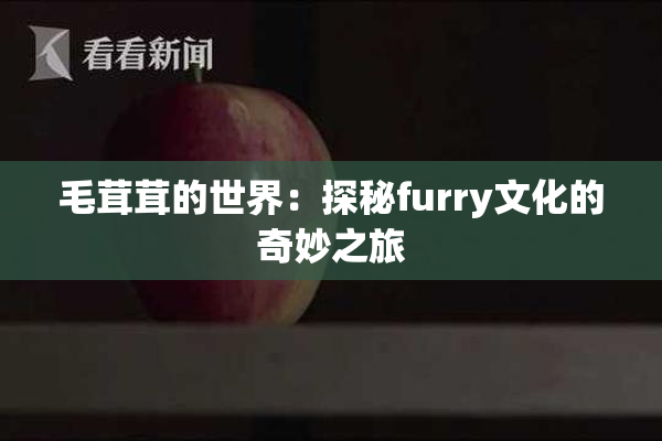 毛茸茸的世界：探秘furry文化的奇妙之旅