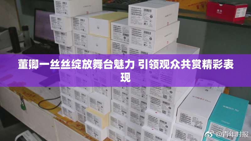 董卿一丝丝绽放舞台魅力 引领观众共赏精彩表现
