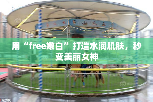 用“free嫩白”打造水润肌肤，秒变美丽女神