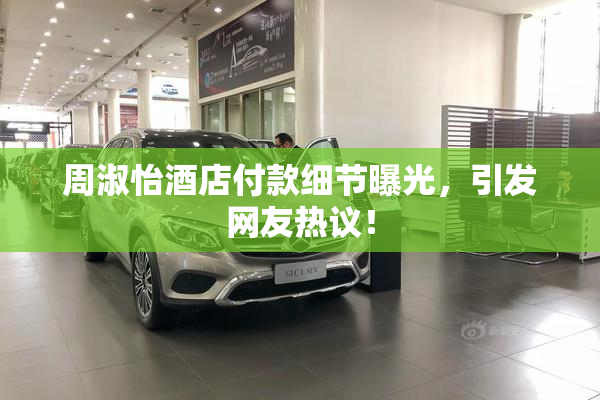 周淑怡酒店付款细节曝光，引发网友热议！