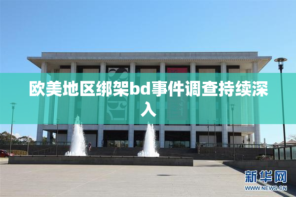 欧美地区绑架bd事件调查持续深入