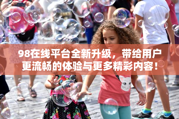 98在线平台全新升级，带给用户更流畅的体验与更多精彩内容！