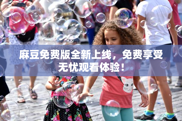 麻豆免费版全新上线，免费享受无忧观看体验！