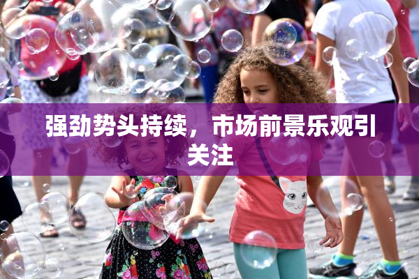 强劲势头持续，市场前景乐观引关注