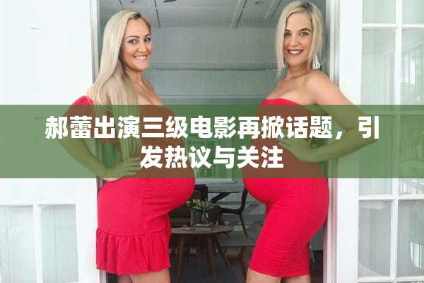 郝蕾出演三级电影再掀话题，引发热议与关注
