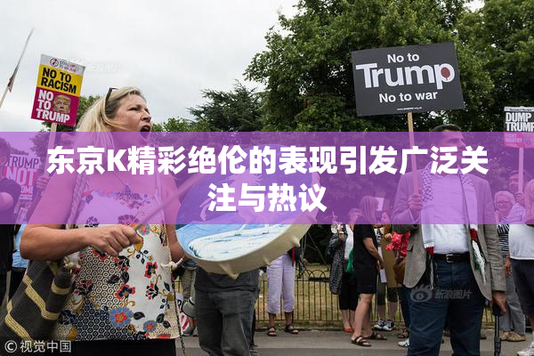东京K精彩绝伦的表现引发广泛关注与热议