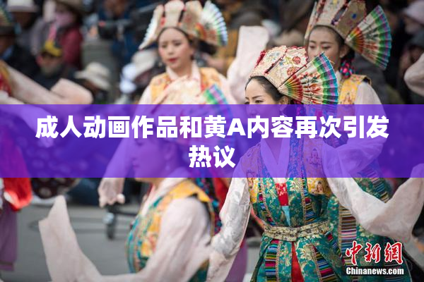 成人动画作品和黄A内容再次引发热议