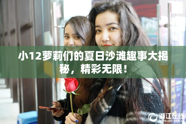 小12萝莉们的夏日沙滩趣事大揭秘，精彩无限！