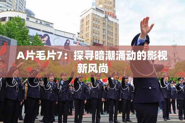 A片毛片7：探寻暗潮涌动的影视新风尚