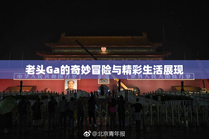 老头Ga的奇妙冒险与精彩生活展现