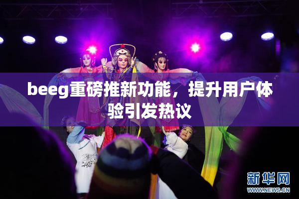 beeg重磅推新功能，提升用户体验引发热议