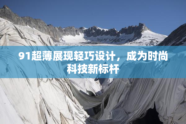 91超薄展现轻巧设计，成为时尚科技新标杆