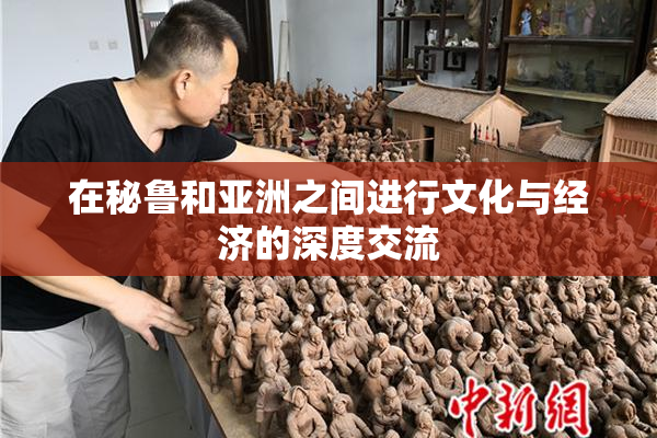 在秘鲁和亚洲之间进行文化与经济的深度交流