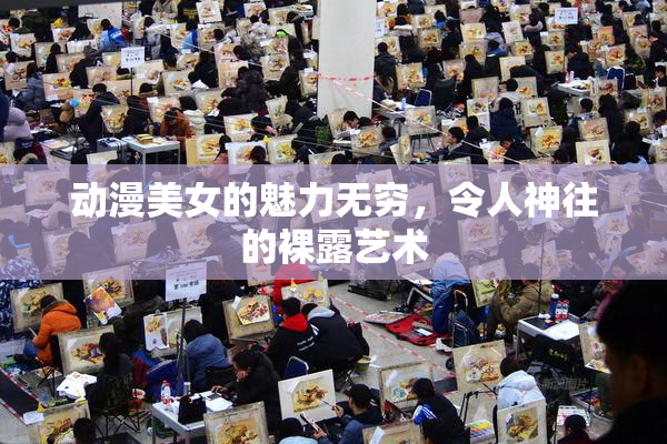 动漫美女的魅力无穷，令人神往的裸露艺术