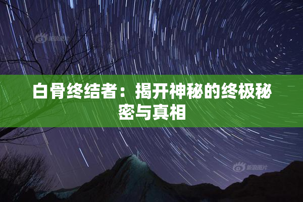 白骨终结者：揭开神秘的终极秘密与真相