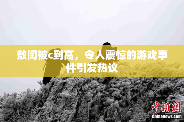 敖闰被c到高，令人震惊的游戏事件引发热议