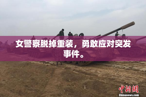 女警察脱掉重装，勇敢应对突发事件。