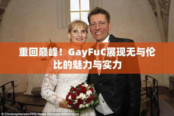 重回巅峰！GayFuC展现无与伦比的魅力与实力