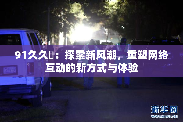 91久久擼：探索新风潮，重塑网络互动的新方式与体验