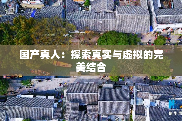 国产真人：探索真实与虚拟的完美结合