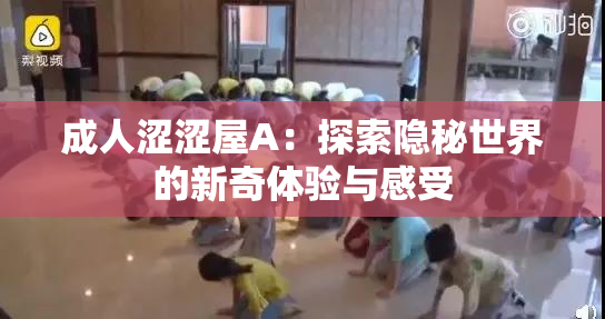 成人涩涩屋A：探索隐秘世界的新奇体验与感受