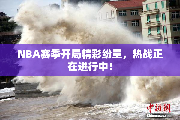 NBA赛季开局精彩纷呈，热战正在进行中！