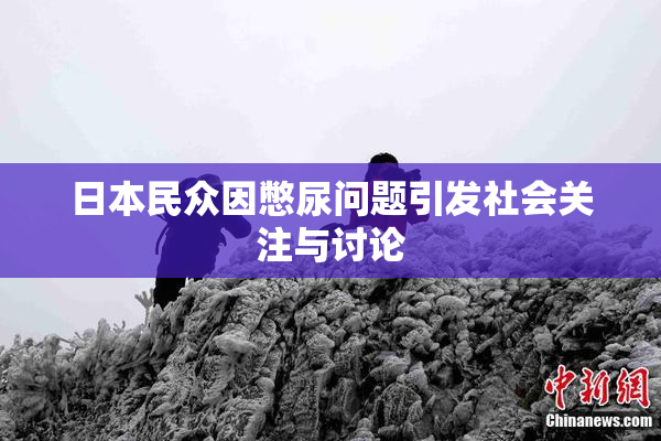 日本民众因憋尿问题引发社会关注与讨论