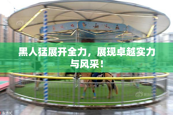 黑人猛展开全力，展现卓越实力与风采！
