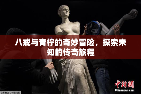 八戒与青柠的奇妙冒险，探索未知的传奇旅程