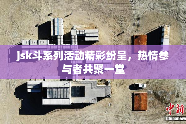 jsk斗系列活动精彩纷呈，热情参与者共聚一堂