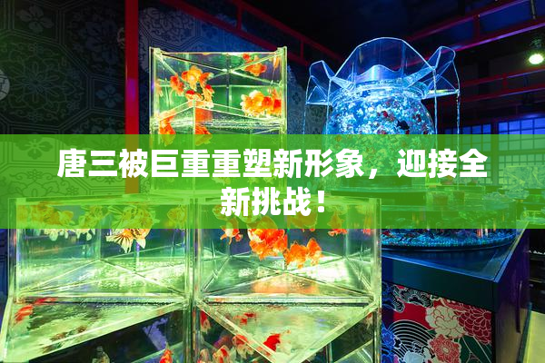 唐三被巨重重塑新形象，迎接全新挑战！