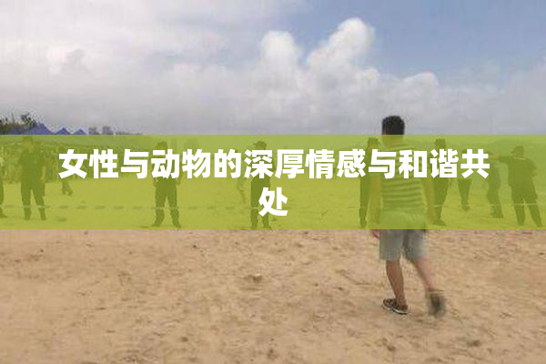 女性与动物的深厚情感与和谐共处